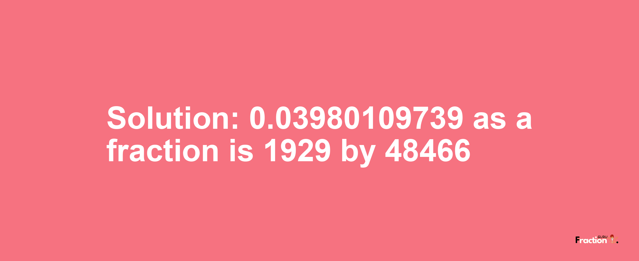 Solution:0.03980109739 as a fraction is 1929/48466